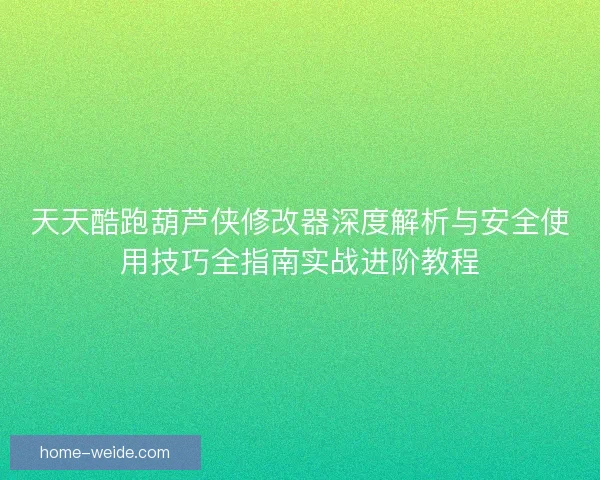 天天酷跑葫芦侠修改器深度解析与安全使用技巧全指南实战进阶教程