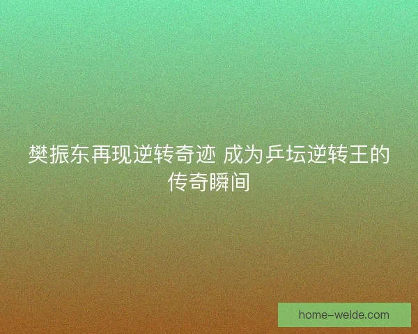 樊振东再现逆转奇迹 成为乒坛逆转王的传奇瞬间
