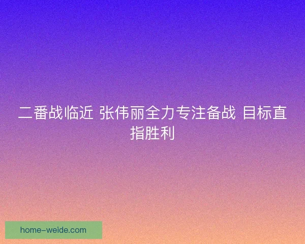 二番战临近 张伟丽全力专注备战 目标直指胜利